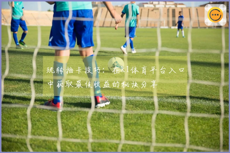 玩转抽卡技巧：在k1体育平台入口中获取最佳收益的秘诀分享