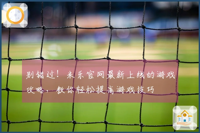 别错过！米乐官网最新上线的游戏攻略，教你轻松提高游戏技巧