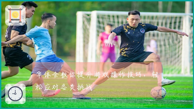 华体会教你提升游戏操作技巧，轻松应对各类挑战