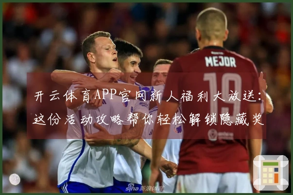 开云体育APP官网新人福利大放送：这份活动攻略帮你轻松解锁隐藏奖励！