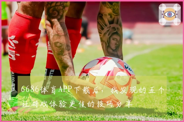 6686体育APP下载后，我发现的五个让游戏体验更佳的技巧分享