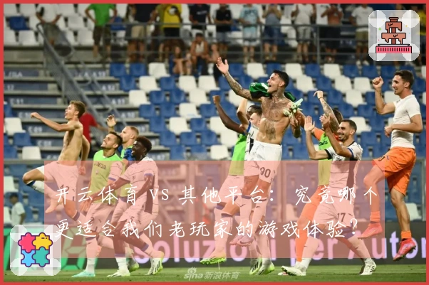 开云体育 vs 其他平台：究竟哪个更适合我们老玩家的游戏体验？