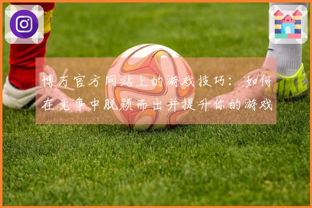 博万官方网站上的游戏技巧：如何在竞争中脱颖而出并提升你的游戏体验