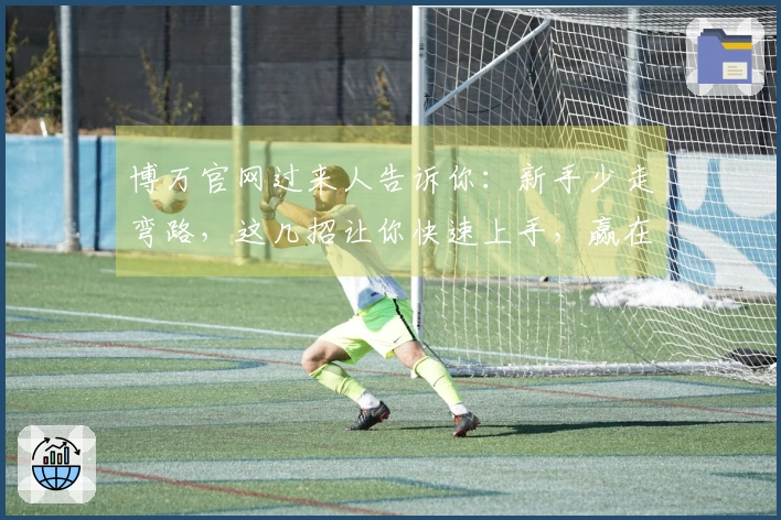 博万官网过来人告诉你：新手少走弯路，这几招让你快速上手，赢在起跑线