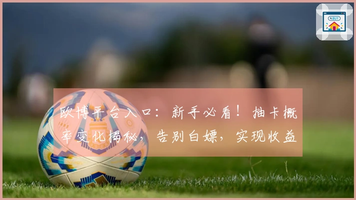 欧博平台入口：新手必看！抽卡概率变化揭秘，告别白嫖，实现收益最大化