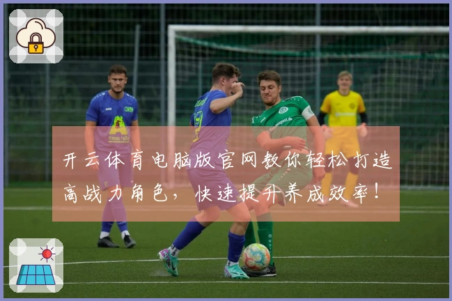 开云体育电脑版官网教你轻松打造高战力角色，快速提升养成效率！