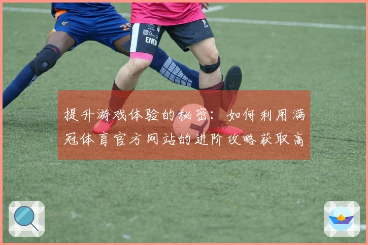 提升游戏体验的秘密：如何利用满冠体育官方网站的进阶攻略获取高额收益