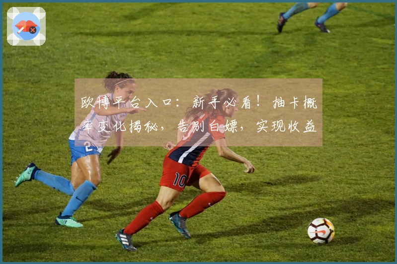 欧博平台入口：新手必看！抽卡概率变化揭秘，告别白嫖，实现收益最大化