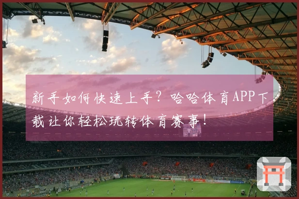 新手如何快速上手？哈哈体育APP下载让你轻松玩转体育赛事！