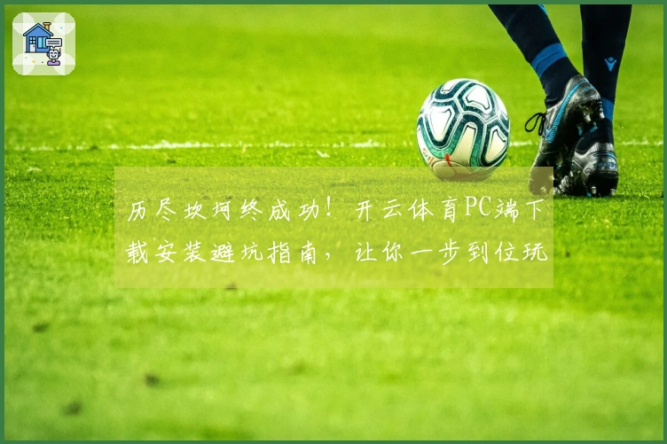 历尽坎坷终成功！开云体育PC端下载安装避坑指南，让你一步到位玩转游戏