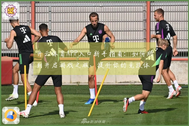 开云体育APP入口新手指南：如何顺利开启游戏之旅，提升你的竞技体验