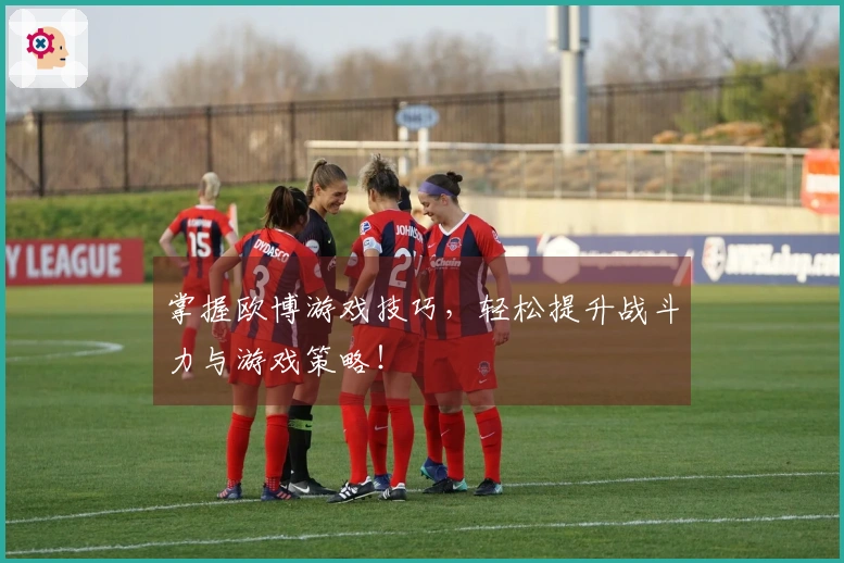掌握欧博游戏技巧，轻松提升战斗力与游戏策略！