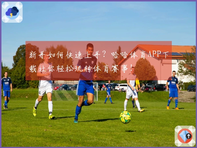 新手如何快速上手？哈哈体育APP下载让你轻松玩转体育赛事！