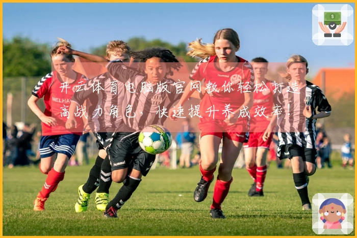 开云体育电脑版官网教你轻松打造高战力角色，快速提升养成效率！