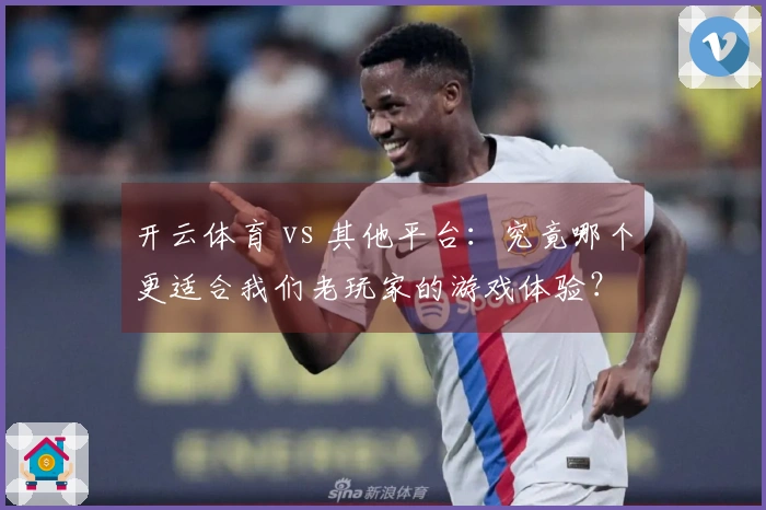 开云体育 vs 其他平台：究竟哪个更适合我们老玩家的游戏体验？