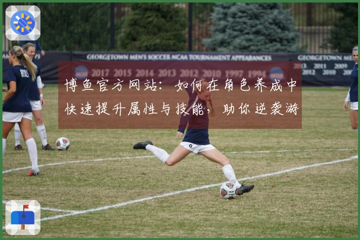 博鱼官方网站：如何在角色养成中快速提升属性与技能，助你逆袭游戏巅峰