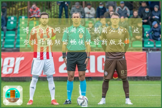 博鱼官方网站游戏下载前必知：这些技巧能助你畅快体验新版本！