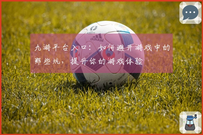 九游平台入口：如何避开游戏中的那些坑，提升你的游戏体验