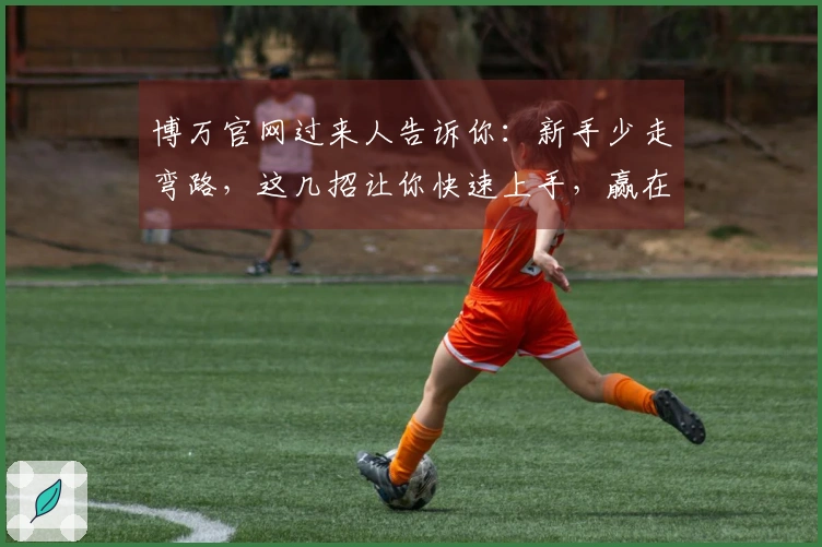 博万官网过来人告诉你：新手少走弯路，这几招让你快速上手，赢在起跑线
