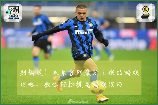 别错过！米乐官网最新上线的游戏攻略，教你轻松提高游戏技巧