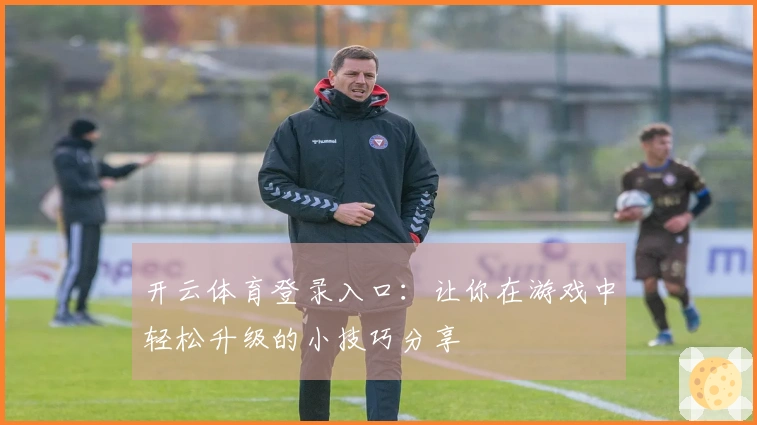 开云体育登录入口：让你在游戏中轻松升级的小技巧分享