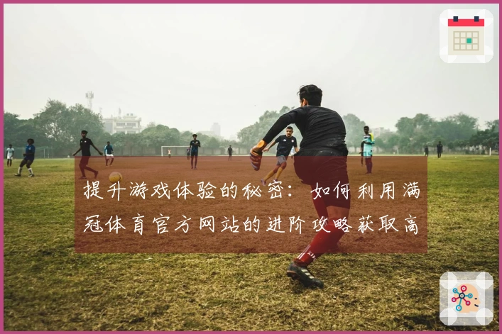 提升游戏体验的秘密：如何利用满冠体育官方网站的进阶攻略获取高额收益