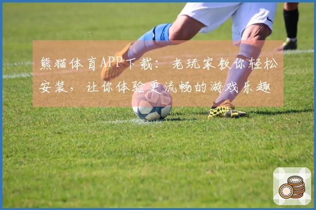 熊猫体育APP下载：老玩家教你轻松安装，让你体验更流畅的游戏乐趣