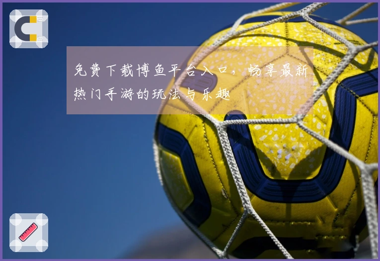 免费下载博鱼平台入口，畅享最新热门手游的玩法与乐趣