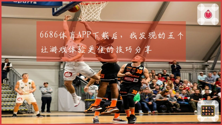 6686体育APP下载后，我发现的五个让游戏体验更佳的技巧分享