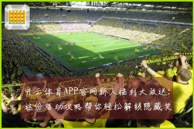 开云体育APP官网新人福利大放送：这份活动攻略帮你轻松解锁隐藏奖励！