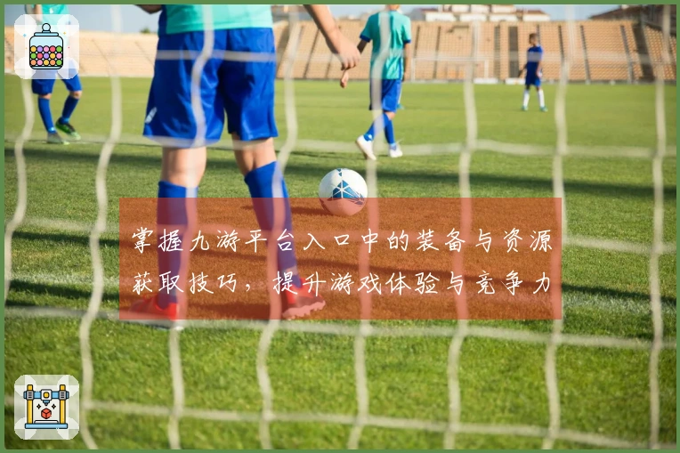 掌握九游平台入口中的装备与资源获取技巧，提升游戏体验与竞争力